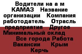 Водители на а/м КАМАЗ › Название организации ­ Компания-работодатель › Отрасль предприятия ­ Другое › Минимальный оклад ­ 50 000 - Все города Работа » Вакансии   . Крым,Керчь